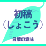 初稿（しょこう）の意味とは？ 使い方まで徹底解説！