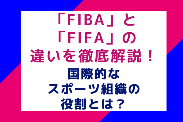 「FIBA」と「FIFA」の違いを徹底解説！国際的なスポーツ組織の役割とは？