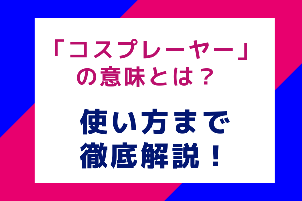 「コスプレーヤー」の意味とは？ 使い方まで徹底解説！
