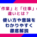 「作業」と「仕事」の違いとは？使い方や意味をわかりやすく徹底解説