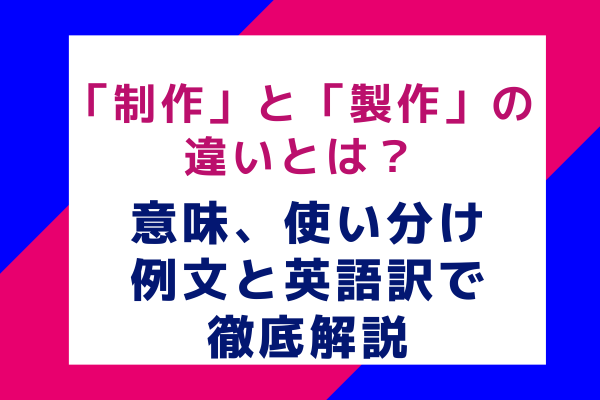 「制作」と「製作」の違いとは？意味、使い分け、例文と英語訳で徹底解説