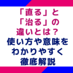 「直る」と「治る」の違いとは？使い方や意味をわかりやすく徹底解説