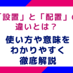 「設置」と「配置」の違いとは？使い方や意味をわかりやすく徹底解説