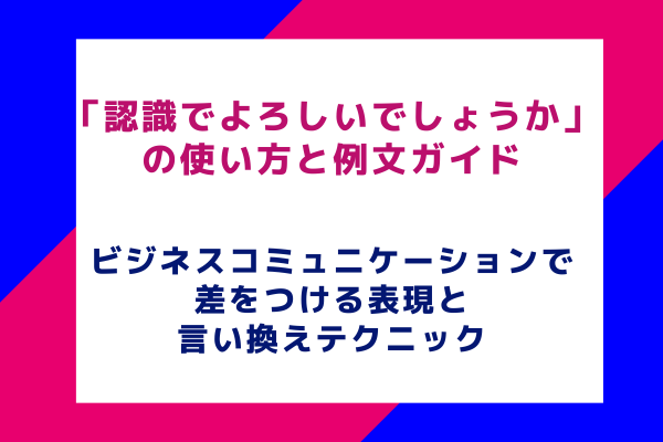 「認識でよろしいでしょうか」の使い方と例文ガイド：ビジネスコミュニケーションで差をつける表現と言い換えテクニック