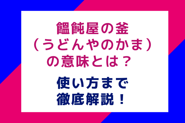 「饂飩屋の釜（うどんやのかま）」の意味とは？ 使い方まで徹底解説！