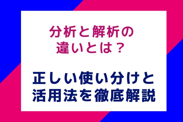 分析と解析の違いとは？正しい使い分けと活用法を徹底解説
