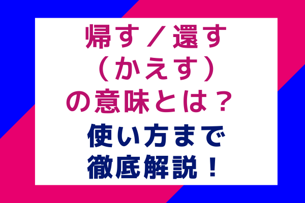 帰す／還す（かえす）の意味とは？ 使い方まで徹底解説！