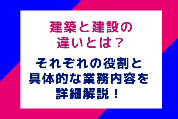 建築と建設の違いとは？それぞれの役割と具体的な業務内容を詳細解説！