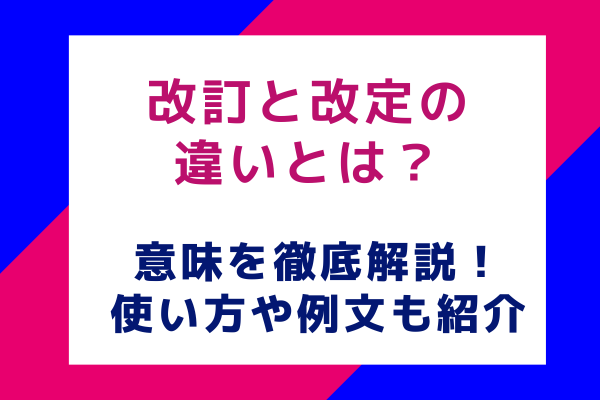 改訂と改定の違いとは？意味を徹底解説！使い方や例文も紹介
