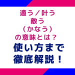 適う／叶う／敵う（かなう）の意味とは？ 使い方まで徹底解説！