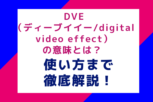 DVE（ディーブイイーdigital video effect）の意味とは？ 使い方まで徹底解説！