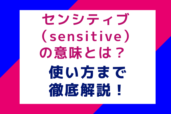 センシティブ（sensitive）の意味とは？使い方まで徹底解説！
