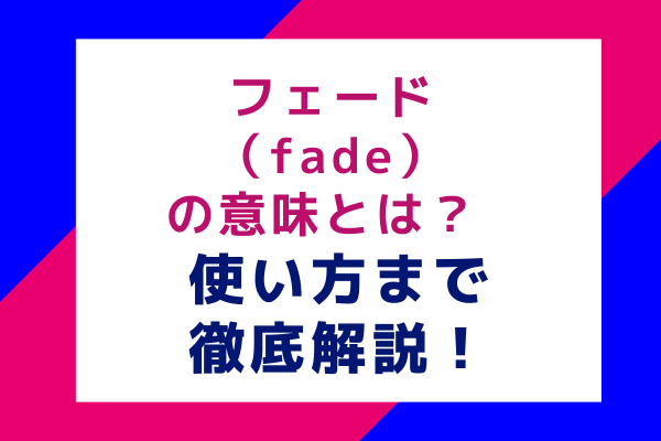 フェード（fade）の意味とは？ 使い方まで徹底解説！