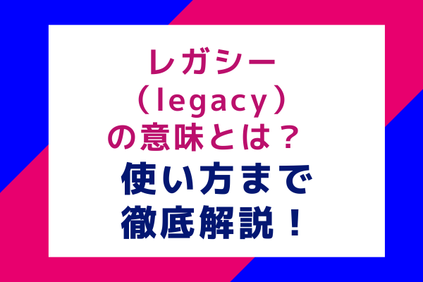 レガシー（legacy）の意味とは？ 使い方まで徹底解説！