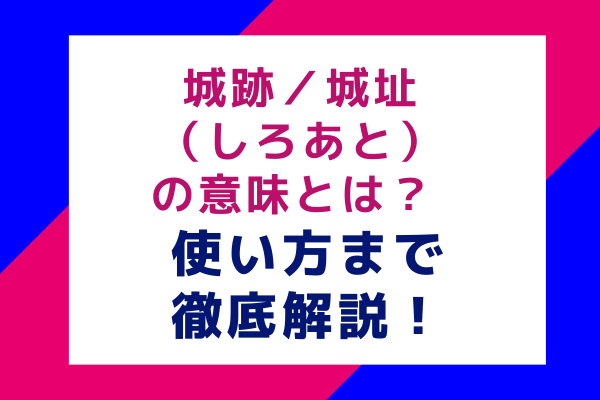 城跡／城址（しろあと）の意味とは？ 使い方まで徹底解説！