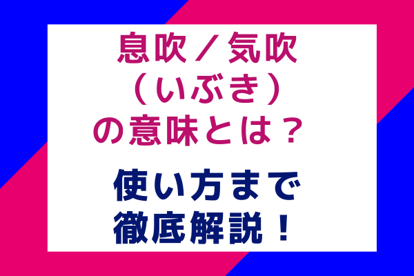 息吹／気吹（いぶき）の意味とは？使い方まで徹底解説！