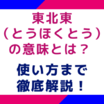 東北東（とうほくとう）の意味とは？使い方まで徹底解説！